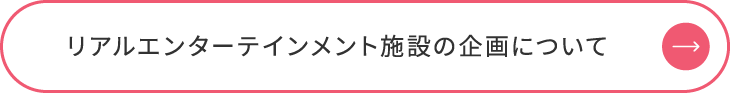 リアルエンターテインメント施設の企画について