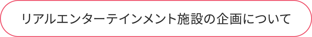 リアルエンターテインメント施設の企画について