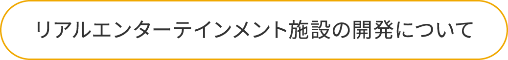 リアルエンターテインメント施設の開発について