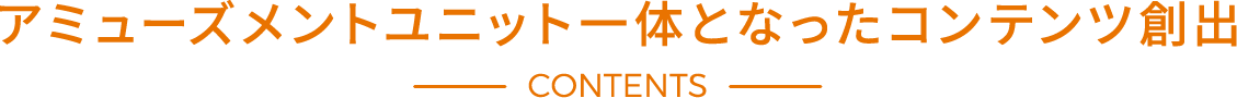 アミューズメントユニット一体となったコンテンツ創出 CONTENTS