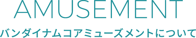 AMUSEMENT バンダイナムコアミューズメントについて